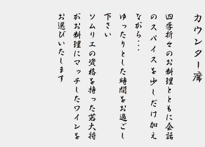 カウンター席　　四季折々のお料理とともに会話のスパイスを少しだけ加えながら・・・ゆったりとした時間をお過ごし下さい。ソムリエの資格を持つ若大将がお料理にマッチしたワインをお選びいたします