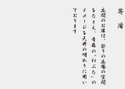 寄席　　広間のお席は、祭りの広場の空間をたとえ、青森の「ねぶた」のイメージを天井の明かりに用いております